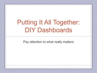 Putting It All Together:
DIY Dashboards
Pay attention to what really matters
 