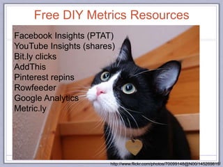 Facebook Insights (PTAT)
YouTube Insights (shares)
Bit.ly clicks
AddThis
Pinterest repins
Rowfeeder
Google Analytics
Metric.ly
http://www.flickr.com/photos/70099148@N00/145269819/
Free DIY Metrics Resources
 