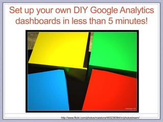 http://www.flickr.com/photos/maistora/483238384/in/photostream/
Set up your own DIY Google Analytics
dashboards in less than 5 minutes!
 