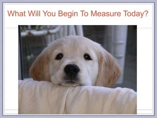 What Will You Begin To Measure Today?
 