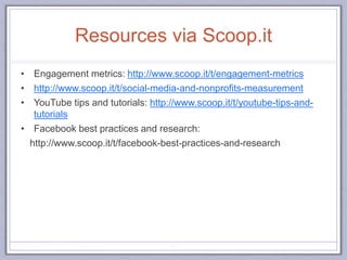 Resources via Scoop.it
• Engagement metrics: http://www.scoop.it/t/engagement-metrics
• http://www.scoop.it/t/social-media-and-nonprofits-measurement
• YouTube tips and tutorials: http://www.scoop.it/t/youtube-tips-and-
tutorials
• Facebook best practices and research:
http://www.scoop.it/t/facebook-best-practices-and-research
84
 
