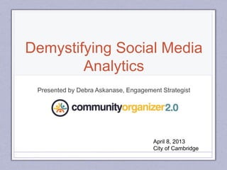 Demystifying Social Media
Analytics
Presented by Debra Askanase, Engagement Strategist
April 8, 2013
City of Cambridge
 