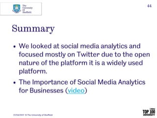 Summary
• We looked at social media analytics and
focused mostly on Twitter due to the open
nature of the platform it is a...