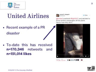 27/04/2017 © The University of Sheffield
9
United Airlines
• Recent example of a PR
disaster
• To-date this has received
n...