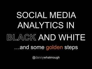 SOCIAL MEDIA
ANALYTICS IN
    AND WHITE
…and some golden steps
      @   whatmough
 