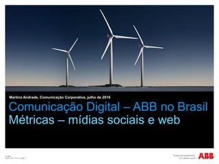 © ABB
Month DD, YYYY | Slide 1
Comunicação Digital – ABB no Brasil
Métricas – mídias sociais e web
Martina Andrade, Comunicação Corporativa, julho de 2016
 