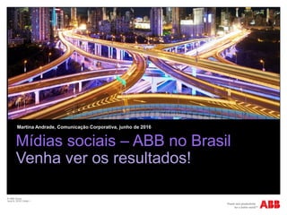 © ABB Group
June 9, 2016 | Slide 1
Mídias sociais – ABB no Brasil
Venha ver os resultados!
Martina Andrade, Comunicação Corporativa, junho de 2016
 