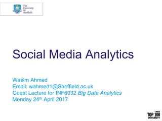 Social Media Analytics
Wasim Ahmed
Email: wahmed1@Sheffield.ac.uk
Guest Lecture for INF6032 Big Data Analytics
Monday 24th April 2017
 