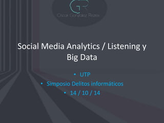 Social Media Analytics / Listening y 
Big Data 
• UTP 
• Simposio Delitos informáticos 
• 14 / 10 / 14 
 