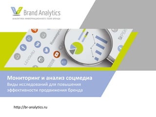 http://br-analytics.ru
Мониторинг и анализ соцмедиа
Виды исследований для повышения
эффективности продвижения бренда
 