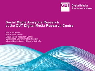 Social Media Analytics Research
at the QUT Digital Media Research Centre
Prof. Axel Bruns
ARC Future Fellow
Digital Media Research Centre
Queensland University of Technology
a.bruns@qut.edu.au – @snurb_dot_info
 