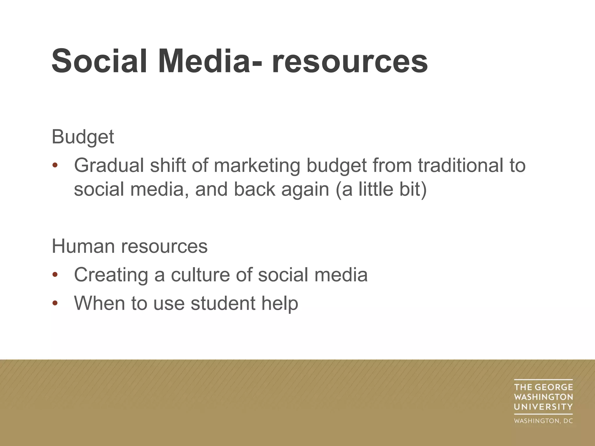 Budget
• Gradual shift of marketing budget from traditional to
social media, and back again (a little bit)
Human resources
• Creating a culture of social media
• When to use student help
Social Media- resources
 
