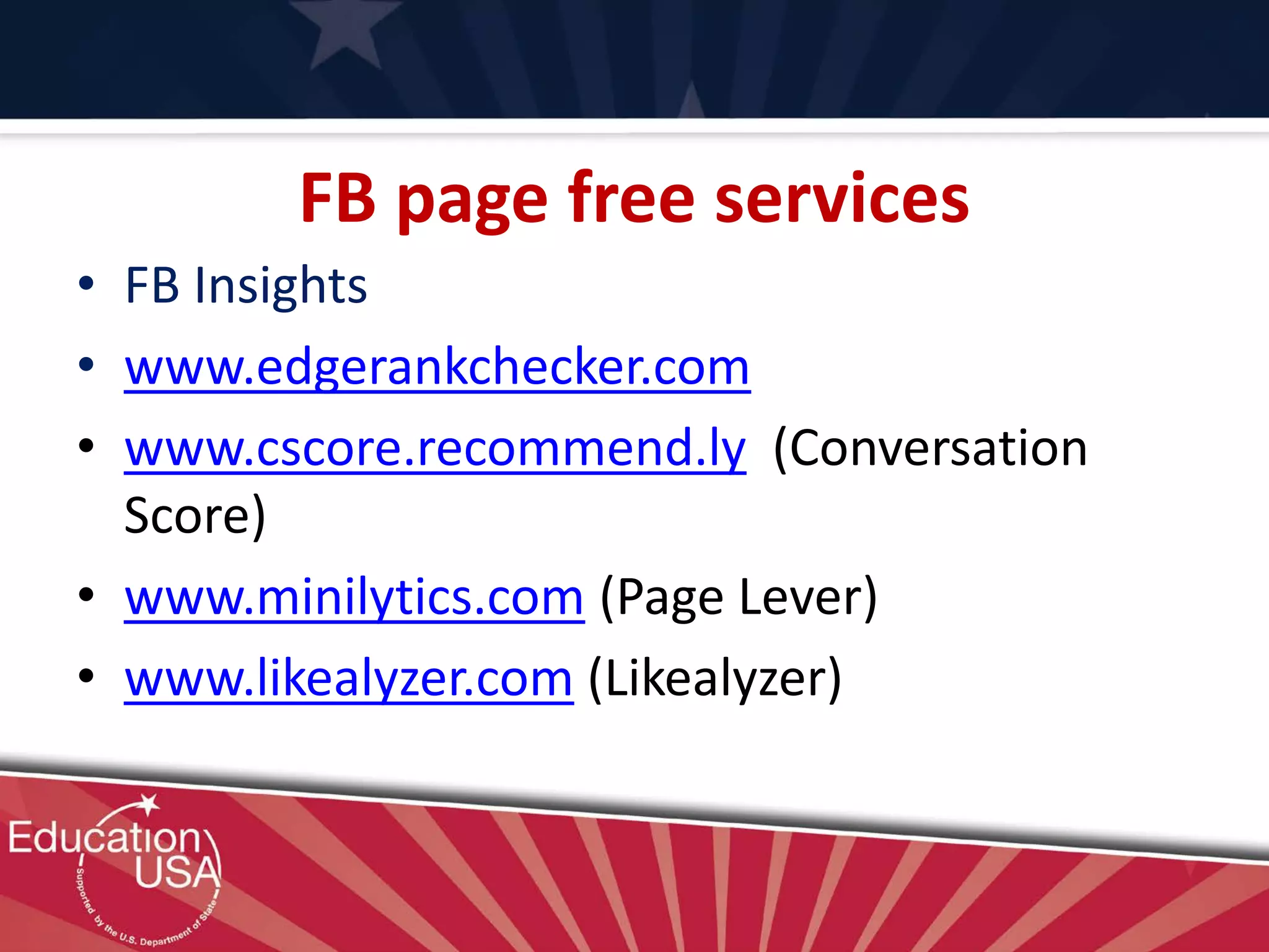 FB page free services
• FB Insights
• www.edgerankchecker.com
• www.cscore.recommend.ly (Conversation
Score)
• www.minilytics.com (Page Lever)
• www.likealyzer.com (Likealyzer)
 