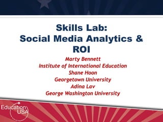 Skills Lab:
Social Media Analytics &
ROI
Marty Bennett
Institute of International Education
Shane Hoon
Georgetown University
Adina Lav
George Washington University
 