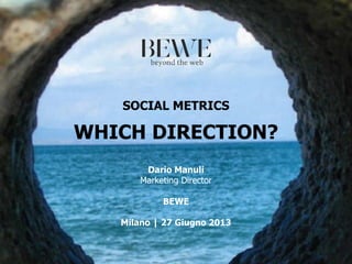 SOCIAL METRICS
WHICH DIRECTION?
Dario Manuli
Marketing Director
BEWE
Milano | 27 Giugno 2013
 