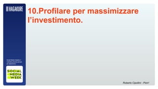 10.Profilare per massimizzare
                             l’investimento.



Social Media Analytics: il
marketing diventa sempre
più datacentrico




                                                     Roberto Cipollini - Pick1
 