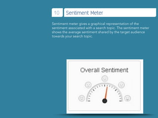 10     Sentiment Meter
Sentiment meter gives a graphical representation of the
sentiment associated with a search topic. The sentiment meter
shows the average sentiment shared by the target audience
towards your search topic.
 