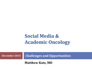 Social Media &
Academic Oncology
Challenges and Opportunities
Matthew Katz, MD
December 2014
 