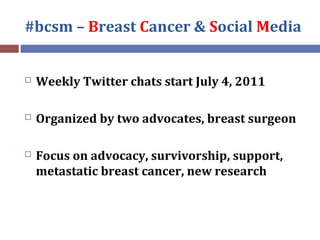 #bcsm – Breast Cancer & Social Media
 Weekly Twitter chats start July 4, 2011
 Organized by two advocates, breast surgeo...