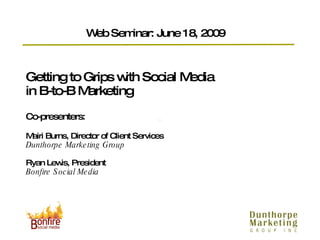 Getting to Grips with Social Media  in B-to-B Marketing  Co-presenters: Mairi Burns, Director of Client Services Dunthorpe Marketing Group Ryan Lewis, President Bonfire Social Media Web Seminar: June 18, 2009 