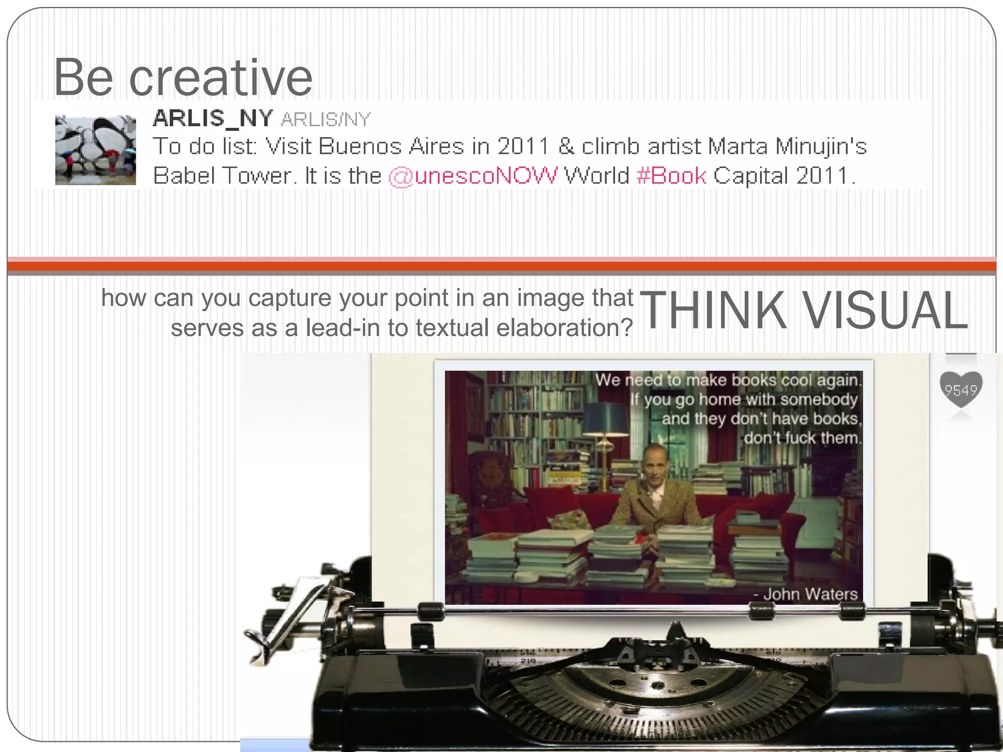 Be creative THINK VISUAL how can you capture your point in an image that serves as a lead-in to textual elaboration? 