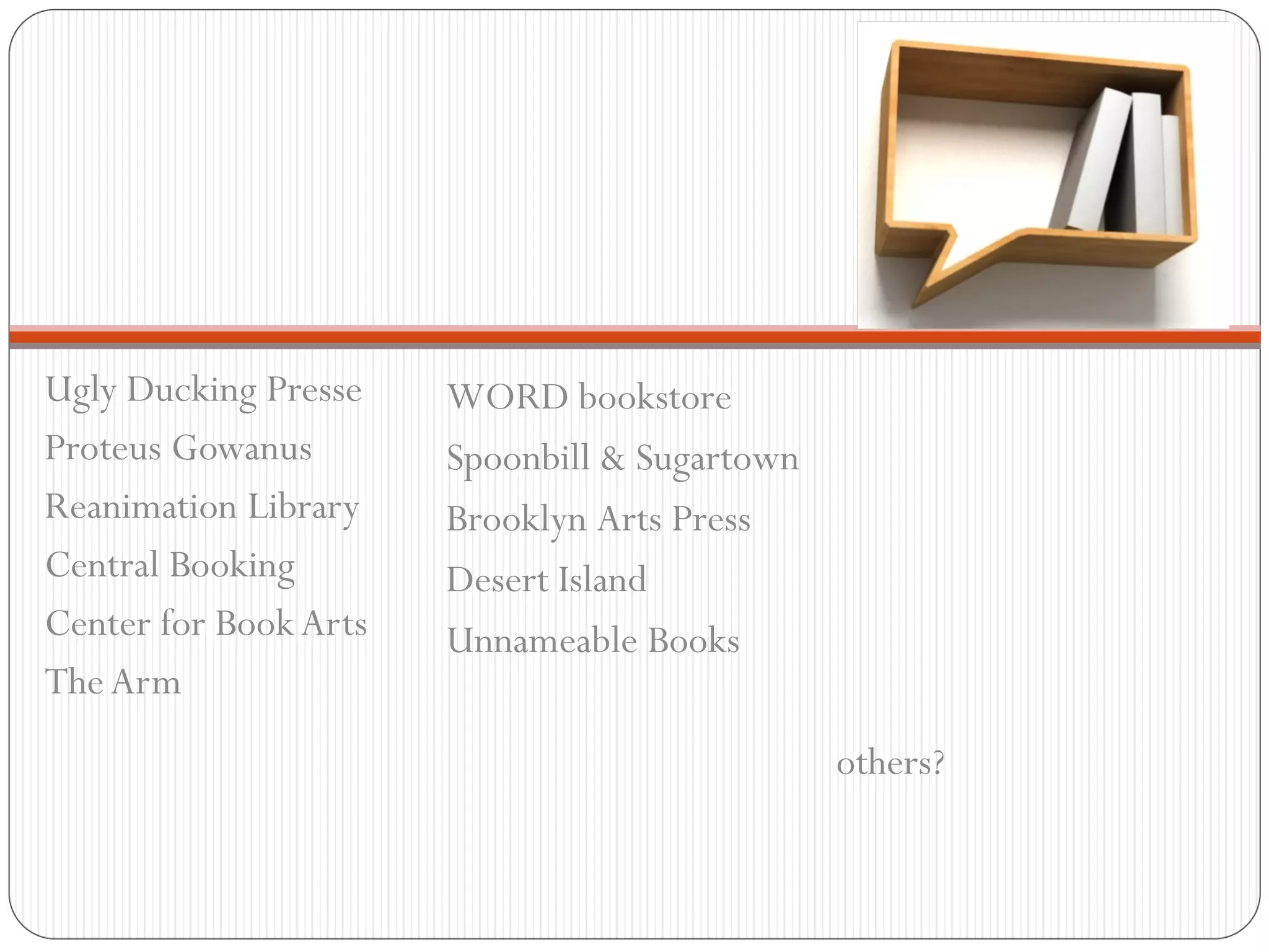 Ugly Ducking Presse Proteus Gowanus Reanimation Library Central Booking Center for Book Arts The Arm WORD bookstore Spoonbill & Sugartown Brooklyn Arts Press Desert Island Unnameable Books others? 