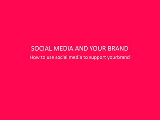 SOCIAL MEDIA AND YOUR BRAND
How to use social media to support yourbrand
 