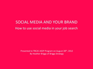 SOCIAL MEDIA AND YOUR BRAND
How to use social media in your job search




   Presented to TRCA’s M2P Program on August 28th, 2012
            By Heather Briggs of Briggs Strategy
 