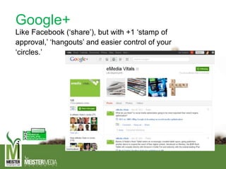 Google+
Like Facebook (‘share’), but with +1 ‘stamp of
approval,’ ‘hangouts’ and easier control of your
‘circles.’
 
