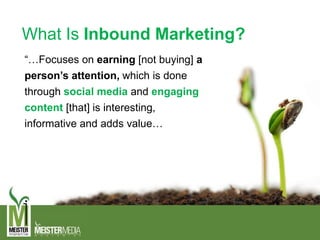 What Is Inbound Marketing?
“…Focuses on earning [not buying] a
person’s attention, which is done
through social media and engaging
content [that] is interesting,
informative and adds value…
 