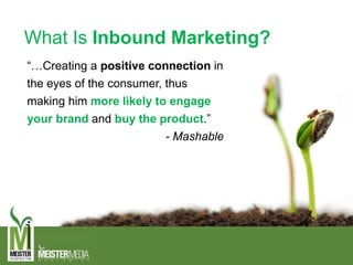 What Is Inbound Marketing?
“…Creating a positive connection in
the eyes of the consumer, thus
making him more likely to engage
your brand and buy the product.”
- Mashable
 