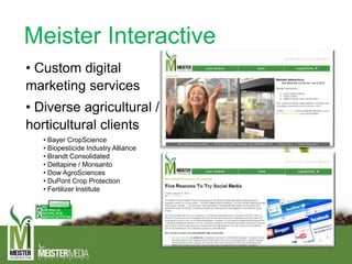 Meister Interactive
• Custom digital
marketing services
• Diverse agricultural /
horticultural clients
• Bayer CropScience
• Biopesticide Industry Alliance
• Brandt Consolidated
• Deltapine / Monsanto
• Dow AgroSciences
• DuPont Crop Protection
• Fertilizer Institute
 