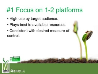 #1 Focus on 1-2 platforms
• High use by target audience.
• Plays best to available resources.
• Consistent with desired measure of
control.
 