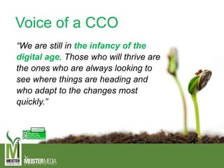 Voice of a CCO
“We are still in the infancy of the
digital age. Those who will thrive are
the ones who are always looking to
see where things are heading and
who adapt to the changes most
quickly.”
 