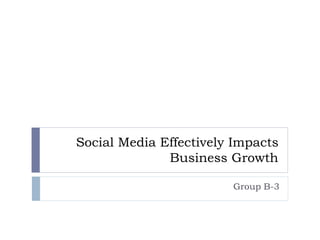 Social Media Effectively Impacts
Business Growth
Group B-3
 