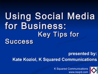 Using Social Media  for Business:  Key Tips for Success presented by: Kate Koziol, K Squared Communications 