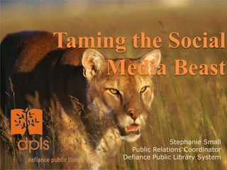 Taming the Social
    Media Beast


                     Stephanie Small
        Public Relations Coordinator
      Defiance Public Library System
 