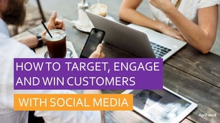 HOWTO TARGET, ENGAGE
ANDWIN CUSTOMERS
WITH SOCIAL MEDIA
April 2018
 