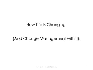 How Life is Changing  (And Change Management with it). www.samanthabell.com.au 