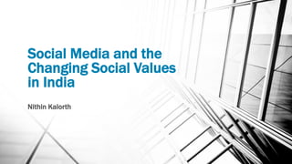 Social Media and the
Changing Social Values
in India
Nithin Kalorth
 