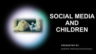 SOCIAL MEDIA
AND
CHILDREN
P R E S E N T E D B Y.
D E E PA K PA D H A N ( 2 2 P G 0 3 0 2 8 5 )
 