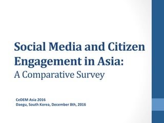 Social	Media	and	Citizen	
Engagement	in	Asia:		
A	Comparative	Survey	
CeDEM	Asia	2016	
Daegu,	South	Korea,	December	8th,	2016	
	
	
 