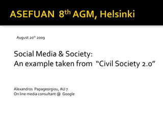 Social Media & Society:  An example taken from  “Civil Society 2.0” Alexandros  Papageorgiou, AU 7 On line media consultant @  Google  August 20 th  2009 