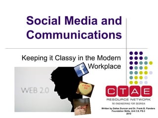 Social Media and
Communications
Keeping it Classy in the Modern
Workplace
Written by Dallas Duncan and Dr. Frank B. Flanders
Foundation Skills, Unit 3.9, FS-3
2010
 