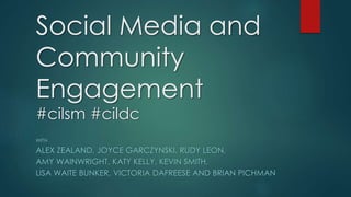 Social Media and
Community
Engagement
#cilsm #cildc
WITH
ALEX ZEALAND, JOYCE GARCZYNSKI, RUDY LEON,
AMY WAINWRIGHT, KATY KELLY, KEVIN SMITH,
LISA WAITE BUNKER, VICTORIA DAFREESE AND BRIAN PICHMAN
 
