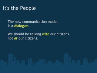 It's the People

  The new communication model
  is a dialogue.
   
  We should be talking with our citizens
  not at our citizens.
 