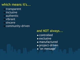 which means it's...
  transparent 
  inclusive 
  authentic 
  vibrant 
  sincere 
  community-driven
                      and NOT always...
                       controlled 
                       exclusive 
                       manufactured 
                       project-driven 
                       "on message"
 