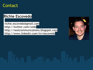 Contact

Richie Escovedo
 
 richie.escovedo@gmail.com
 http://twitter.com/vedo
 http://nextcommunications.blogspot.com
 http://www.linkedin.com/in/rescovedo
 