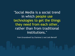"Social Media is a social trend
     in which people use
technologies to get the things
 they need from each other,
 rather than from traditional
         institutions."
                                                      
  from Groundswell by Charlene Li and Josh Bernoff
 