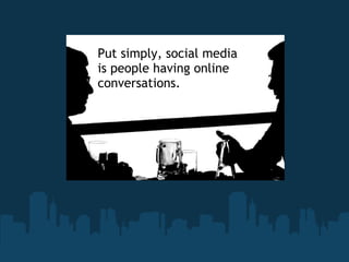 Put simply, social media
is people having online
conversations.
 